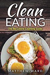 Clean Eating: The Clean Eating Quick Start Guide to Losing Weight & Improving Your Health without Counting Calories
