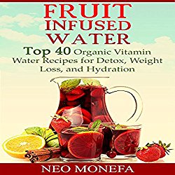 Fruit Infused Water: Top 40 Organic Vitamin Water Recipes for Detox, Weight Loss, and Hydration