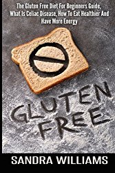 Gluten Free: The Gluten Free Diet For Beginners Guide, What Is Celiac Disease, How To Eat Healthier And Have More Energy (Grain Free Cookbook, Wheat … Intolerance And Sensitivity) (Volume 1)