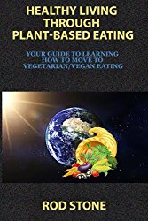 Healthy Living Through Plant-Based Eating: Your Guide to Learning How to Move to Vegetarian/Vegan Eating (Healthy Food Series) (Volume 8)