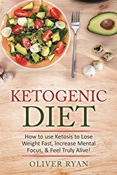 Ketogenic Diet: How to use Ketosis to Lose Weight, Increase Mental Focus, & Feel Truly Alive!