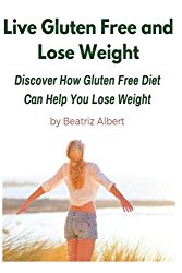 Live Gluten Free and Lose Weight: Discover How Gluten Free Diet Can Help You Lose Weight