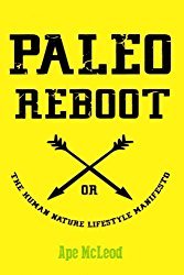 Paleo Reboot or The Human Nature Lifestyle Manifesto: Primal Strategies and Paleo Philosophies to unleash your Health, Happiness and Hotness into The Modern Age!
