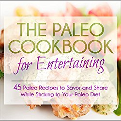 The Paleo Cookbook for Entertaining: 45 Paleo Recipes to Savor and Share While Sticking to Your Paleo Diet