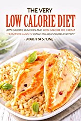 The Very Low Calorie Diet – Low Calorie Lunches and Low Calorie Ice Cream: The Ultimate Guide to Consuming Less Calories Every Day