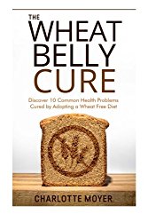 The Wheat Belly Cure: Discover 10 Common Health Problems Cured by Adopting a Wheat Free Diet