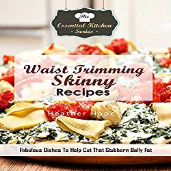 Waist Trimming Skinny Recipes: Fabulous Dishes to Help Cut That Stubborn Belly Fat: The Essential Kitchen Series, Book 134