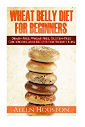 Wheat Belly Diet For Beginners: Grain-Free, Wheat-Free, Gluten-Free Cookbooks and Recipes For Weight Loss Plans and Solutions Included! (Wheat Free Grain Free Gluten Free Weight Loss Diet) (Volume 1)