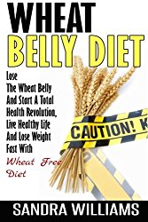 Wheat Belly Diet: Lose The Wheat Belly And Start A Total Health Revolution, Live Healthy Life And Lose Weight Fast With Wheat Free Diet (Wheat Belly … Lose Weight Grain Free Books) (Volume 1)
