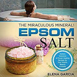 Epsom Salt: The Miraculous Mineral!: Holistic Solutions & Proven Healing Recipes for Health, Beauty & Home