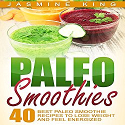 Paleo Smoothies: 40 Best Paleo Smoothie Recipes to Lose Weight and Feel Energized