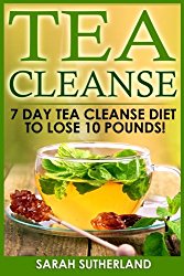 Tea Cleanse: 7 Day Tea Cleanse Diet to Lose 10 Pounds (Get A Flat Belly, Choose the Right Teas, Boost Your Metabolism, Eliminate Toxins, Find Organic Tea, Chinese Tea)