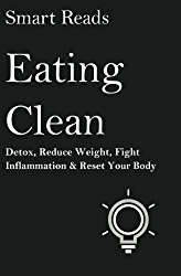 Eating Clean: Detox, Reduce Weight, Fight Inflammation and Reset Your Body