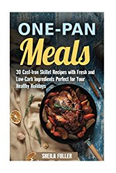 One-Pan Meals: 30 Cast-Iron Skillet Recipes with Fresh and Low-Carb Ingredients Perfect for Your Healthy Holidays (Stress-Free & Quick Recipes)