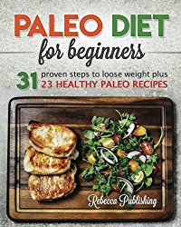 Paleo Diet for Beginners: 31 Proven Steps to Loose Weight plus 23 Healthy Paleo Recipes