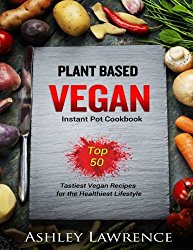 Plant Based Vegan: Instant Cookbook Top 50 Tastiest Vegan Recipes for the Healthiest Lifestyle (plant based cookbook, vegan instant cookbook, plant based diet, vegetarian recipes,
