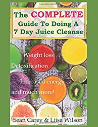 The Complete Guide To Doing A 7 Day Juice Cleanse: Lose weight, detox your body, increase your energy, and much more!