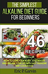 The Simplest Alkaline Diet Guide for Beginners + 46 Easy Recipes: How to Cure Your Body, Lose Weight And Regain Your Life with Easy Alkaline Diet Cookbook