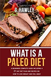 What is a Paleo Diet?: A Beginners Complete Guide including a 21 day Diet plan and recipes on how to Lose weight and feel great.