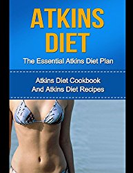 The Essential Atkins Diet Plan: Lose Weight Quickly, Lower Blood Pressure, Eliminate Toxins And Feel Great With Atkins Diet