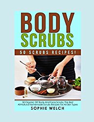 BODY SCRUBS: 50 Organic DIY Body And Face Scrubs, The Best All-Natural Homemade Scrubs Recipes For All Skin Types