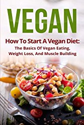 Vegan: How To Start A Vegan Diet, The Basics Of Vegan Eating, Weight Loss, And Muscle Building (Plant-Based, Fitness, Beginner Vegan, Cookbook, Recipes)