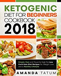 Ketogenic Diet for Beginners Cookbook 2018: Simple, Fast and Flavorful High Fat Low Carb Keto Diet Recipes for Weight Loss and a Healthy Lifestyle (Keto Diet for Beginners Cookbook 2018)