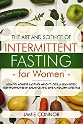 The Art and Science of Intermittent Fasting For Women: How To Achieve Lasting Weight Loss, A Lean Body, Keep Hormones in Balance and Live a Healthy Lifestyle