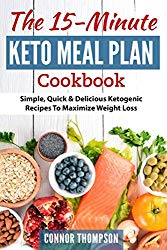 The 15 Minute Keto Meal Plan: Simple, Quick & Delicious Ketogenic Recipes To Maximize Weight Loss