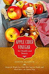 Apple Cider Vinegar for Health and Beauty: Recipes for Weight Loss, Clear Skin, Superior Health, and Much More?the Natural Way