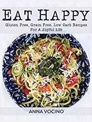 Eat Happy: Gluten Free, Grain Free, Low Carb Recipes Made from Real Foods For A Joyful Life