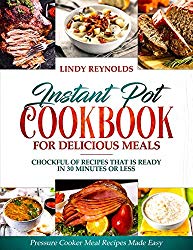 Instant Pot Cookbook For Delicious Meals : Chockful Of Recipes That Is Ready In 30 Minutes Or Less: Pressure Cooker Meal Recipes Made Easy