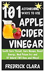 101 Astonishing Ways to Use Apple Cider: Sooth Sore Throat, Cure Hiccups, Boost Energy, Heal Poison Ivy and 97 More! (101 Uses and Ways)