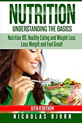 Nutrition: Understanding The Basics: Nutrition 101, Healthy Eating and Weight Loss – Lose Weight and Feel Great!
