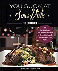 You Suck At Sous Vide!, The Cookbook: 101 Can’t-Miss Recipes With Illustrated Instructions For the Inept, the Cowardly, and the Hopeless in the Kitchen.